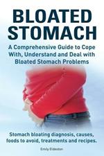 Bloated Stomach. a Comprehensive Guide to Cope With, Understand and Deal with Bloated Stomach Problems. Stomach Bloating Diagnosis, Causes, Foods to Avoid, Treatments and Recipes.
