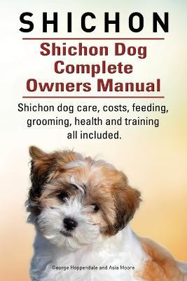 Shichon. Shichon Dog Complete Owners Manual. Shichon dog care, costs, feeding, grooming, health and training all included. - George Hoppendale,Asia Moore - cover