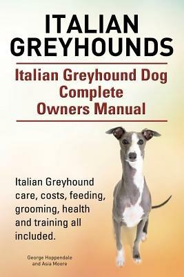Italian Greyhounds. Italian Greyhound Dog Complete Owners Manual. Italian Greyhound care, costs, feeding, grooming, health and training all included. - George Hoppendale,Asia Moore - cover