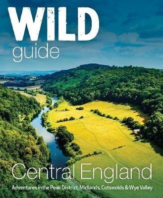 Wild Guide Central England: Adventures in the Peak District, Cotswolds, Midlands, Wye Valley, Welsh Marches and Lincolnshire Coast - Nikki Squires - cover