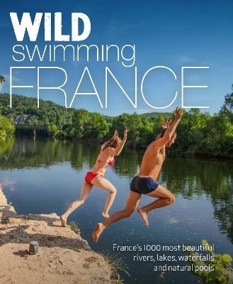 Wild Swimming France: 1000 most beautiful rivers, lakes, waterfalls, hot springs & natural pools of France - Daniel Start,Tania Pascoe - cover