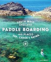 Paddle Boarding South West England: 100 places to SUP, canoe, and kayak in Cornwall, Devon, Dorset, Somerset, Wiltshire and Bristol - Lisa Drewe - cover
