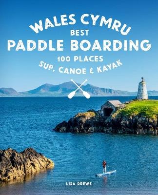 Paddle Boarding Wales Cymru: 100 places to SUP, canoe, and kayak including Snowdonia, Pembrokeshire, Gower and the Wye - Lise Drewe - cover