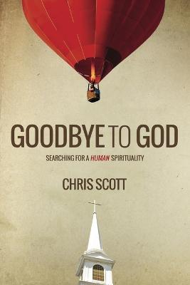 Goodbye to God: Searching for a Human Spirituality - Chris Scott - cover