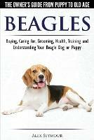 Beagles - The Owner's Guide from Puppy to Old Age - Choosing, Caring for, Grooming, Health, Training and Understanding Your Beagle Dog or Puppy - Alex Seymour - cover