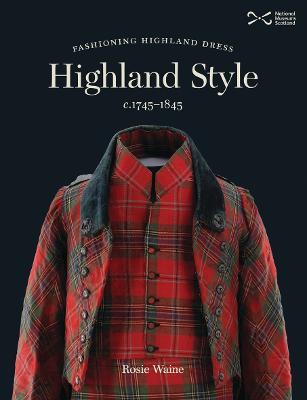 Highland Style: Fashioning Highland dress, c. 1745-1845 - Rosie Waine - cover