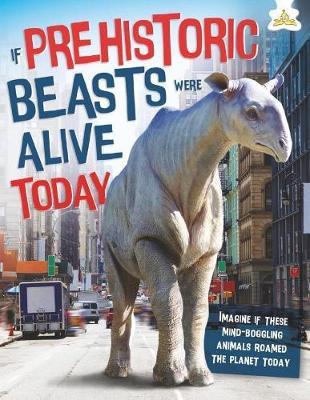 If Prehistoric Beasts Were Alive Today: Imagine If These Mind-Boggling Animals Roamed The Planet Today - John Farndon - cover