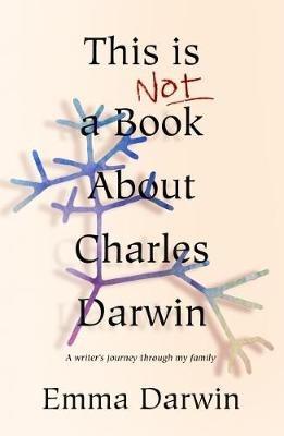 This is Not a Book About Charles Darwin: A writer's journey through my family - Emma Darwin - cover