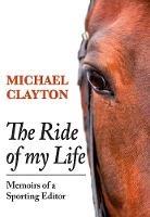 The Ride of My Life: Memoirs of a Sporting Editor - Michael Clayton - cover