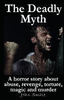 The Deadly Myth: A horror story about abuse, revenge, torture, magic and murder