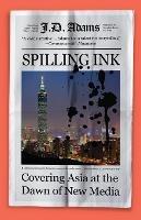 Spilling Ink: Covering Asia at the Dawn of New Media - J D Adams - cover