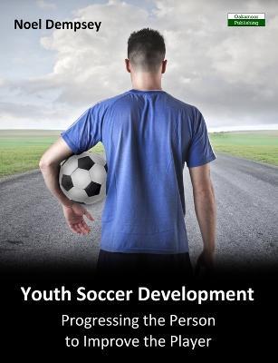 Youth Soccer Development: Progressing the Person to Improve the Player - Noel Dempsey - cover