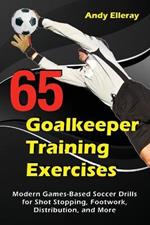 65 Goalkeeper Training Exercises: Modern Games-Based Soccer Drills for Shot Stopping, Footwork, Distribution, and More