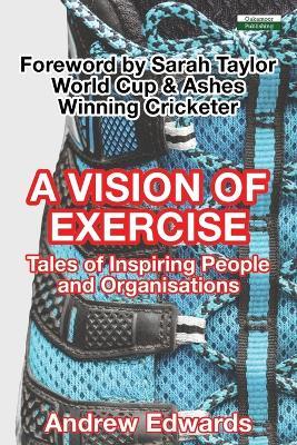 A Vision of Exercise: Tales of Inspiring People & Organisations - Andrew Edwards - cover