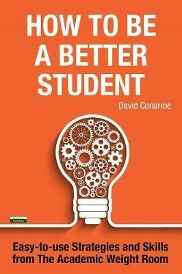 How to be a Better Student: Easy-to-use Strategies and Skills from The Academic Weight Room - David Conarroe - cover