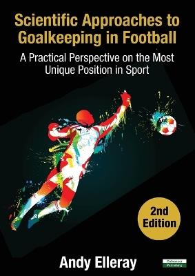 Scientific Approaches to Goalkeeping in Football: A Practical Perspective on the Most Unique Position in Sport [Second Edition] - Andy Elleray - cover