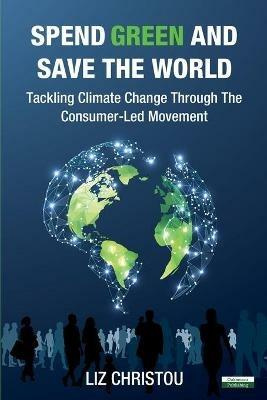 Spend Green and Save The World: Tackling Climate Change Through The Consumer-Led Movement - Liz Christou - cover