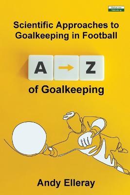 A-Z of Goalkeeping: Scientific Approaches to Goalkeeping in Football - Andy Elleray - cover