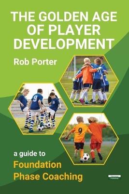 The Golden Age of Player Development: A Guide to Foundation Phase Coaching - Rob Porter - cover