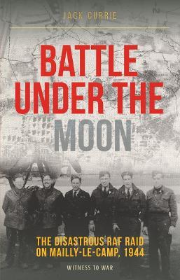 Battle Under the Moon: The Disastrous RAF Raid on Mailly-Le-Camp, 1944 - Jack Currie - cover