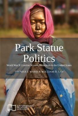 Park Statue Politics: World War II Comfort Women Memorials in the United States - Thomas J Ward,William D Lay - cover