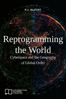 Reprogramming the World: Cyberspace and the Geography of Global Order - P J Blount - cover