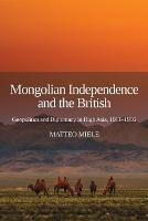 Mongolian Independence and the British: Geopolitics and Diplomacy in High Asia, 1911-1916 - Matteo Miele - cover