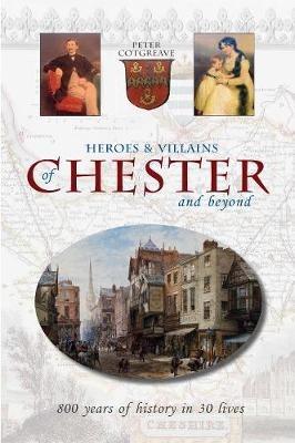 Heroes and Villains of Chester and beyond: 800 years of history in 30 lives - Peter Cotgreave - cover