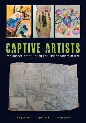 Captive Artists: the unseen art of British Far East prisoners of war - Meg Parkes - cover