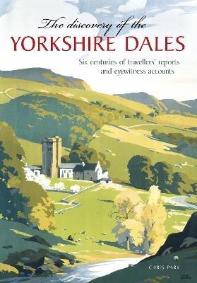 The Discovery of the Yorkshire Dales: Six centuries of travellers’ reports and eyewitness accounts - Chris Park - cover