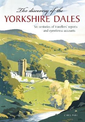 The Discovery of the Yorkshire Dales: Six centuries of travellers' reports and eyewitness accounts - Chris Park - cover