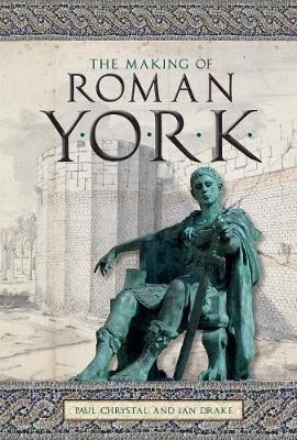 The Making of Roman York - Paul Chrystal,Ian Drake - cover