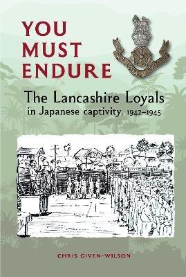 You Must Endure: The Lancashire Loyals in Japanese captivity, 1942-1945 - Chris Given-Wilson - cover