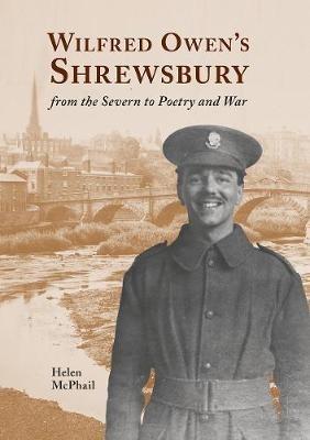 Wilfred Owen's Shrewsbury: from the Severn to Poetry and War - Helen McPhail - cover