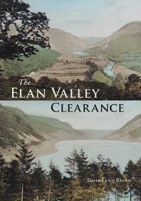 The Elan Valley Clearance: The Fate of the People and Places Affected by the 1892 Elan Valley Reservoir Scheme - David Lewis Brown - cover