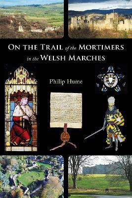 On the Trail of the Mortimers in the Welsh Marches: Earls of March, Lords of Wigmore and Ludlow - the story of a dynasty and the places that give an insight into their lives - Philip Hume - cover