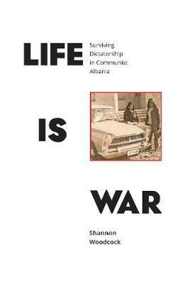 Life is War: Surviving Dictatorship in Communist Albania - Shannon Woodcock - cover