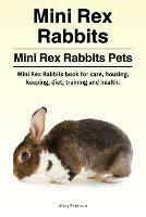 Mini Rex Rabbits. Mini Rex Rabbits Pets. Mini Rex Rabbits book for care, housing, keeping, diet, training and health. - Macy Peterson - cover
