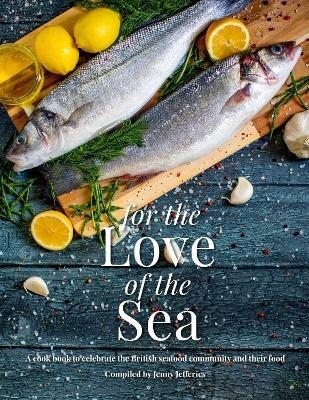 For The Love Of The Sea. 2022 WINNER BY THE GUILD OF FOOD WRITERS: A cook book to celebrate the British seafood community and their food - Jenny Jefferies - cover