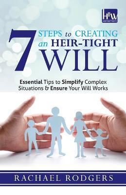 7 Steps To Creating An Heir-Tight Will: Essential tips to simplify complex situations & ensure your will works - Rachael Rodgers - cover