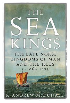 The Sea Kings: The Late Norse Kingdoms of Man and the Isles c.1066-1275 - R. Andrew McDonald - cover