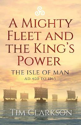 A Mighty Fleet and the King’s Power: The Isle of Man, AD 400 to 1265 - Tim Clarkson - cover