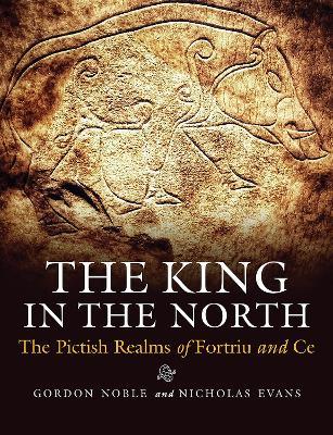 The King in the North: The Pictish Realms of Fortriu and Ce - Gordon Noble,Nicholas Evans - cover
