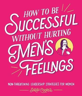 How to Be Successful Without Hurting Men’s Feelings: Non-threatening Leadership Strategies for Women - Sarah Cooper - cover