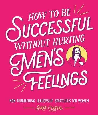 How to Be Successful Without Hurting Men’s Feelings: Non-threatening Leadership Strategies for Women - Sarah Cooper - cover