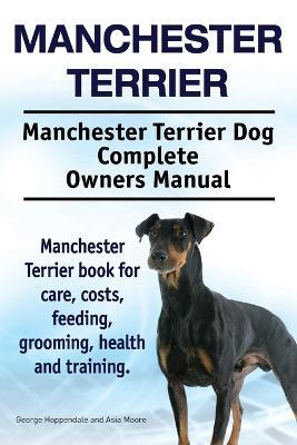 Manchester Terrier. Manchester Terrier Dog Complete Owners Manual. Manchester Terrier book for care, costs, feeding, grooming, health and training. - George Hoppendale,Asia Moore - cover