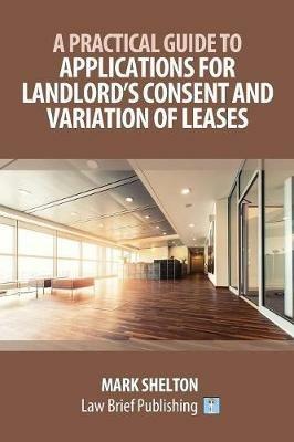 A Practical Guide to Applications for Landlord's Consent and Variation of Leases - Mark Shelton - cover