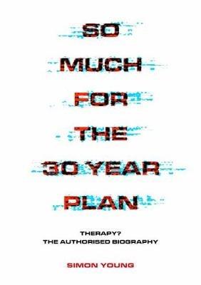So Much For The 30 Year Plan: Therapy?-The Authorised Biography - Simon Young - cover