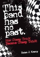 This Band Has No Past: How Cheap Trick Became Cheap Trick - Brian .J. Kramp - cover