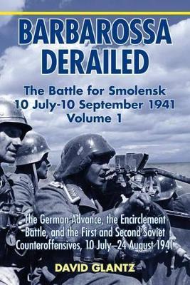 Barbarossa Derailed: The Battle for Smolensk 10 July-10 September 1941: Volume 1 - The German Advance, The Encirclement Battle And The First And Second Soviet Counteroffensives, 10 July-24 August 1941 - David M. Glantz - cover